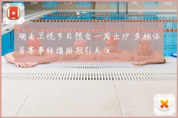 湖南卫视节目预告一周出炉 多档体育赛事转播排期引关注