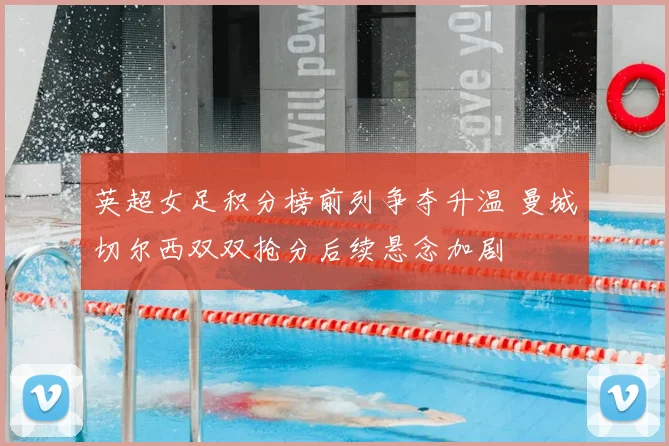 英超女足积分榜前列争夺升温 曼城切尔西双双抢分后续悬念加剧
