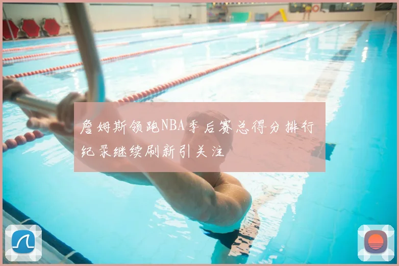 詹姆斯领跑NBA季后赛总得分排行 纪录继续刷新引关注