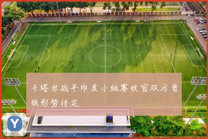 卡塔尔战平印度小组赛收官双方晋级形势待定