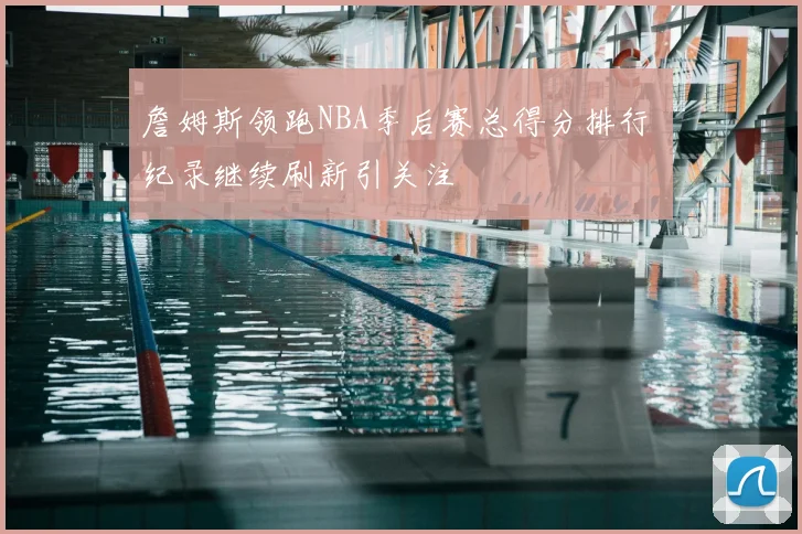 詹姆斯领跑NBA季后赛总得分排行 纪录继续刷新引关注