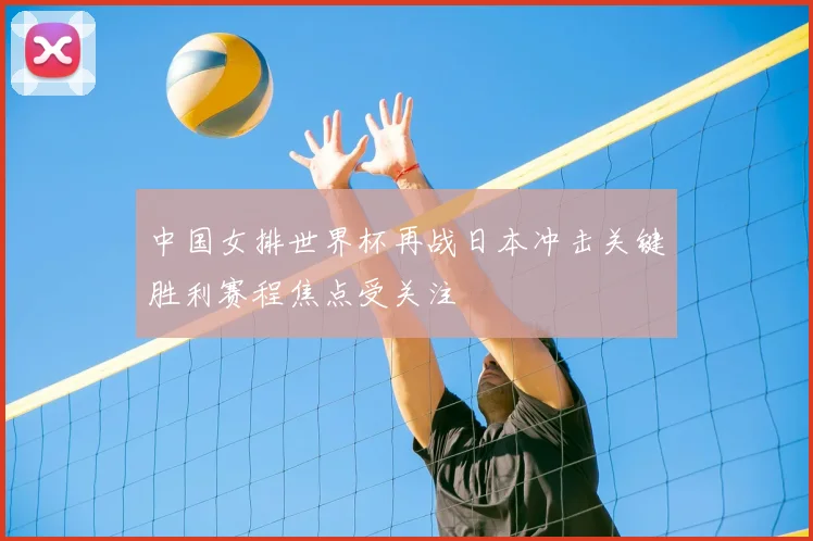 中国女排世界杯再战日本冲击关键胜利赛程焦点受关注
