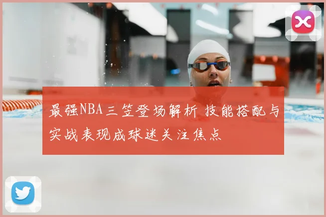 最强NBA三笠登场解析 技能搭配与实战表现成球迷关注焦点