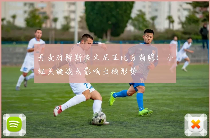 丹麦对阵斯洛文尼亚比分前瞻：小组关键战或影响出线形势