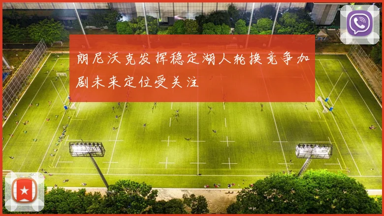 朗尼沃克发挥稳定湖人轮换竞争加剧未来定位受关注