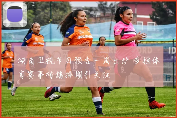 湖南卫视节目预告一周出炉 多档体育赛事转播排期引关注