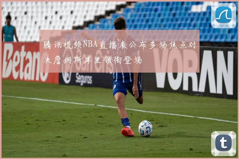 腾讯视频NBA直播表公布多场焦点对决詹姆斯库里领衔登场