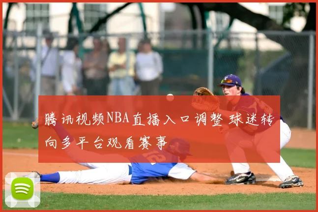 腾讯视频NBA直播入口调整 球迷转向多平台观看赛事