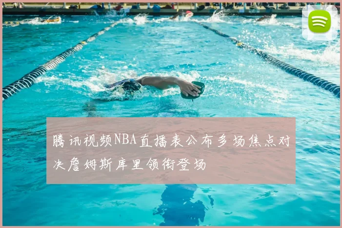 腾讯视频NBA直播表公布多场焦点对决詹姆斯库里领衔登场
