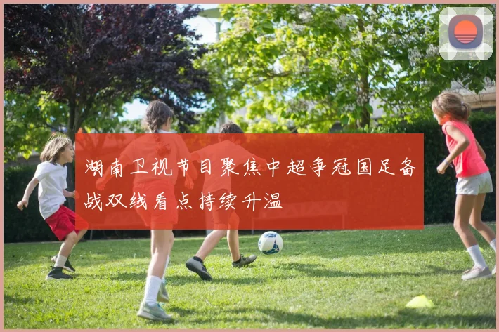 湖南卫视节目聚焦中超争冠国足备战双线看点持续升温