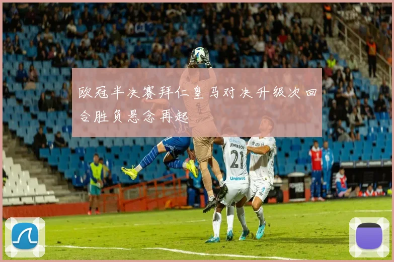 欧冠半决赛拜仁皇马对决升级次回合胜负悬念再起